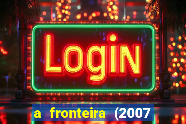 a fronteira (2007 filme completo download)